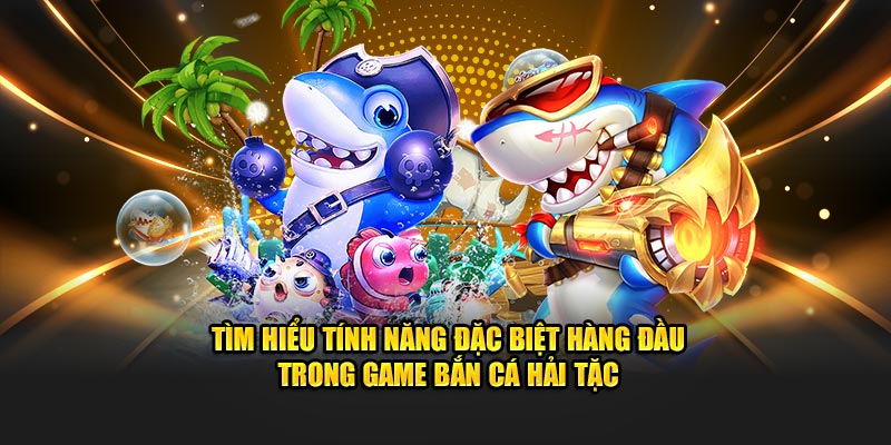 Tìm hiểu tính năng đặc biệt hàng đầu trong game bắn cá hải tặc