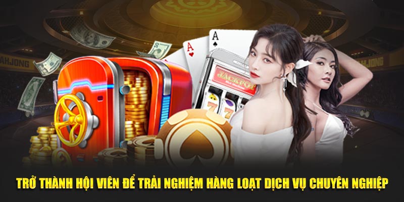 Trở thành hội viên để trải nghiệm hàng loạt dịch vụ chuyên nghiệp